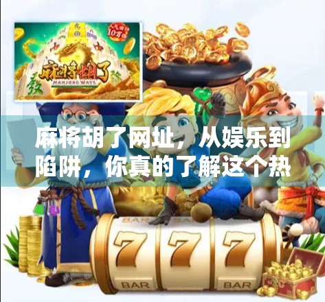 麻将胡了网址，从娱乐到陷阱，你真的了解这个热门平台吗？