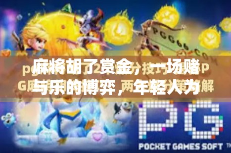 麻将胡了赏金，一场赌与乐的博弈，年轻人为何越来越爱玩真金白银的牌局？