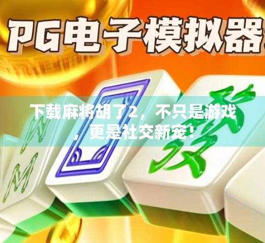 下载麻将胡了2，不只是游戏，更是社交新宠！