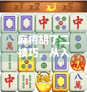 麻将胡了二技巧，从入门到高手，掌握这5个关键策略让你轻松上分！