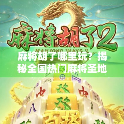 麻将胡了哪里玩？揭秘全国热门麻将圣地与线上平台全攻略！