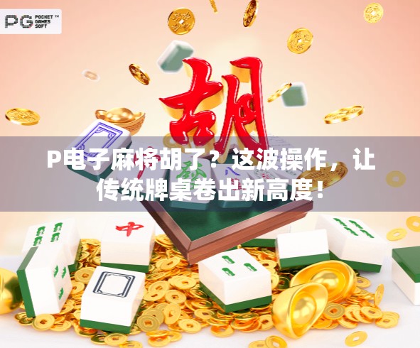 P电子麻将胡了？这波操作，让传统牌桌卷出新高度！