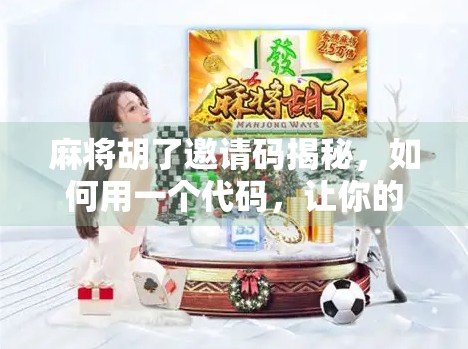 麻将胡了邀请码揭秘，如何用一个代码，让你的牌友瞬间变熟人？