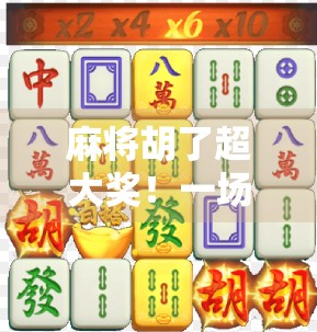 麻将胡了超大奖！一场牌桌上的奇迹如何改写普通人的人生？