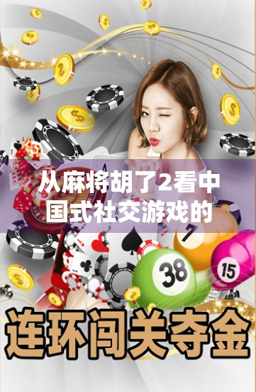 从麻将胡了2看中国式社交游戏的进化，不只是娱乐，更是情感联结的纽带