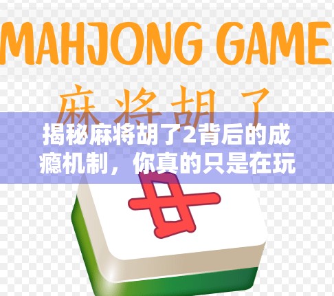 揭秘麻将胡了2背后的成瘾机制，你真的只是在玩牌吗？