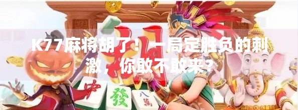 K77麻将胡了！一局定胜负的刺激，你敢不敢来？