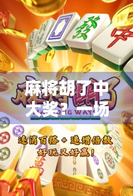 麻将胡了中大奖?一场运气与策略的博弈,你真的看懂了吗? 麻将胡了中大奖?一场运气与策略的博弈,你真的看懂了吗?