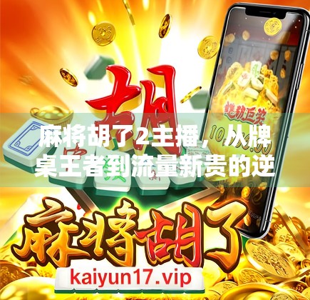 麻将胡了2主播，从牌桌王者到流量新贵的逆袭之路