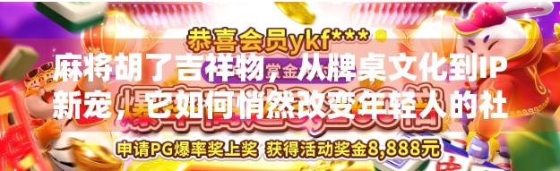 麻将胡了吉祥物，从牌桌文化到IP新宠，它如何悄然改变年轻人的社交方式？