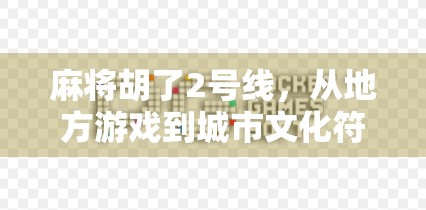 麻将胡了2号线，从地方游戏到城市文化符号的奇妙进化