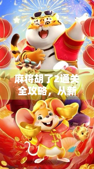 麻将胡了2通关全攻略，从新手到高手，一文带你轻松拿捏胡牌精髓！