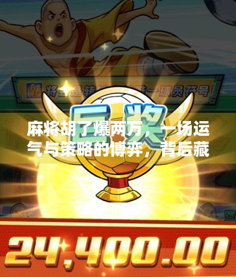 麻将胡了爆两万，一场运气与策略的博弈，背后藏着多少人生真相？