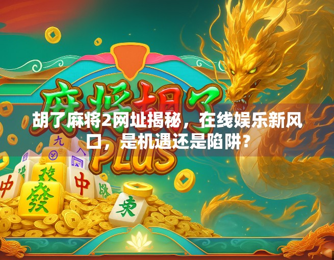 胡了麻将2网址揭秘，在线娱乐新风口，是机遇还是陷阱？