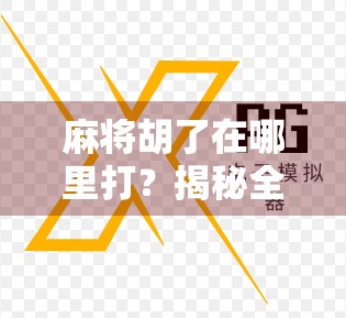 麻将胡了在哪里打？揭秘全国热门麻将玩法与平台推荐！