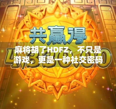 麻将胡了HDFZ，不只是游戏，更是一种社交密码与文化符号