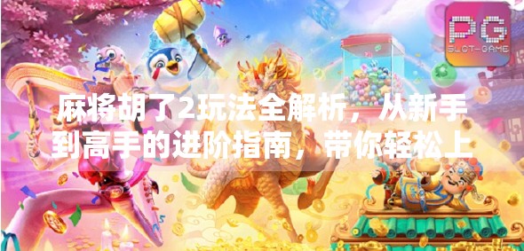 麻将胡了2玩法全解析，从新手到高手的进阶指南，带你轻松上手这款国民桌游！