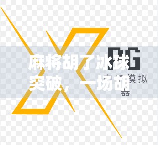 麻将胡了冰球突破，一场胡牌与破冰的奇妙碰撞