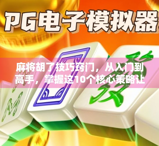 麻将胡了技巧窍门，从入门到高手，掌握这10个核心策略让你每局都胡得漂亮！