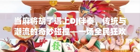 当麻将胡了遇上DJ伴奏，传统与潮流的奇妙碰撞—一场全民狂欢的耳界革命！