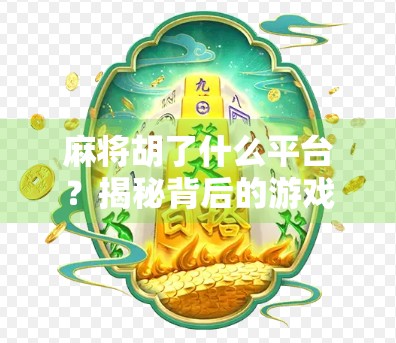麻将胡了什么平台？揭秘背后的游戏生态与用户选择逻辑