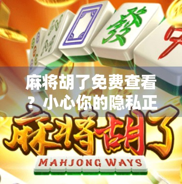 麻将胡了免费查看？小心你的隐私正在被免费偷走！