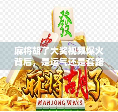 麻将胡了大奖视频爆火背后，是运气还是套路？揭秘短视频时代的幸运陷阱