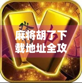 麻将胡了下载地址全攻略，新手必看！如何安全、快速获取正版游戏？