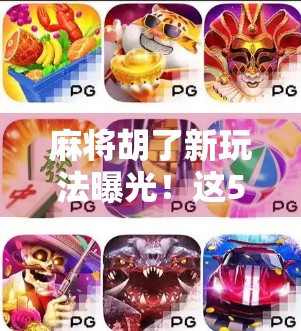 麻将胡了新玩法曝光！这5种创新规则让老玩家都惊呼太上头！