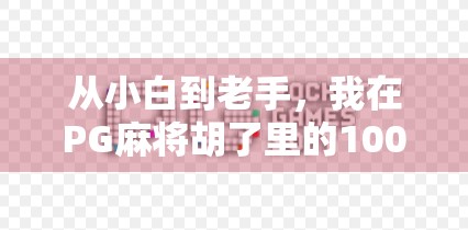 从小白到老手，我在PG麻将胡了里的100小时沉浸式体验，这游戏真的能让人上瘾吗？