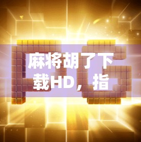 麻将胡了下载HD，指尖上的国粹，为何让千万玩家欲罢不能？