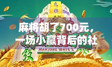 麻将胡了700元，一场小赢背后的社交密码与人生隐喻