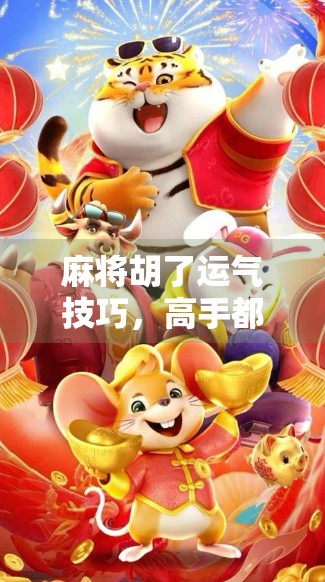 麻将胡了运气技巧，高手都在偷偷用的玄学与实战策略，你还不知道？