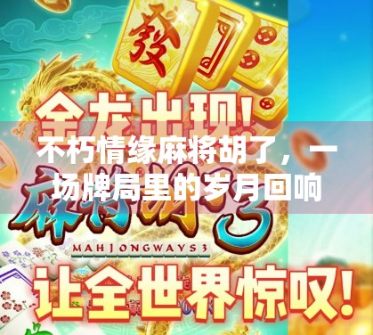 不朽情缘麻将胡了，一场牌局里的岁月回响与人生顿悟