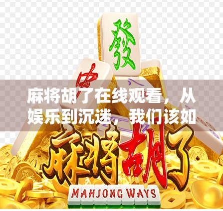 麻将胡了在线观看，从娱乐到沉迷，我们该如何理性看待这场数字牌局？