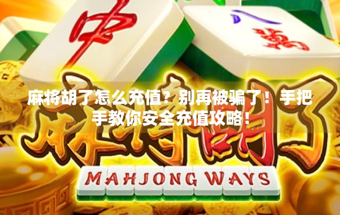 麻将胡了怎么充值？别再被骗了！手把手教你安全充值攻略！