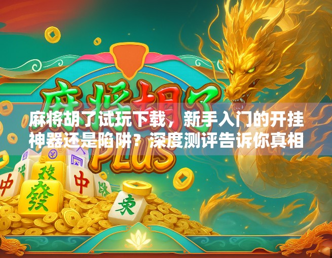 麻将胡了试玩下载，新手入门的开挂神器还是陷阱？深度测评告诉你真相！