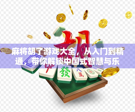 麻将胡了游戏大全，从入门到精通，带你解锁中国式智慧与乐趣的终极指南！