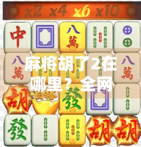 麻将胡了2在哪里？全网最全攻略来了！新手必看，老手也收藏！