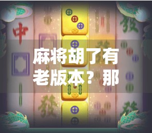 麻将胡了有老版本？那些年我们追过的老味道，如今还能找回吗？