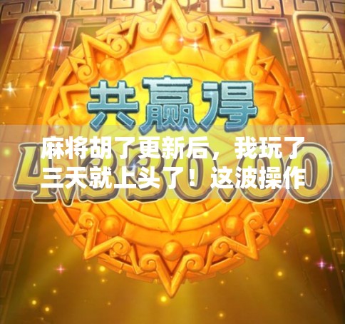 麻将胡了更新后，我玩了三天就上头了！这波操作太狠了！