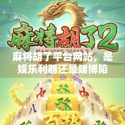 麻将胡了平台网站，是娱乐利器还是赌博陷阱？深度解析背后的真相与风险