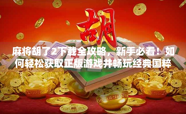 麻将胡了2下载全攻略，新手必看！如何轻松获取正版游戏并畅玩经典国粹？